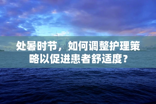 处暑时节，如何调整护理策略以促进患者舒适度？