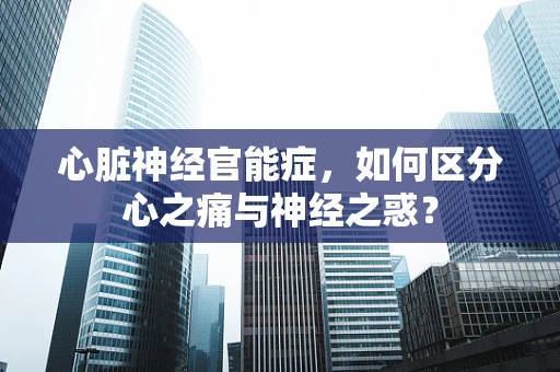 心脏神经官能症，如何区分心之痛与神经之惑？