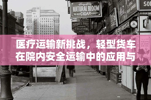 医疗运输新挑战，轻型货车在院内安全运输中的应用与考量