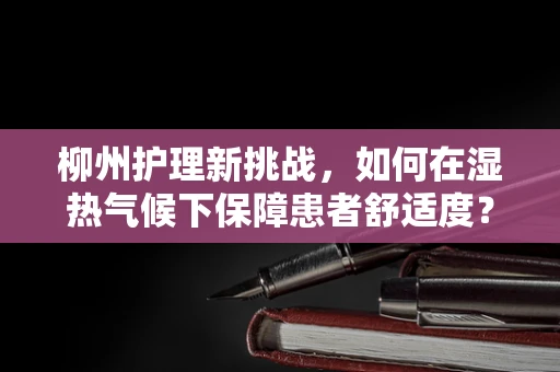 柳州护理新挑战，如何在湿热气候下保障患者舒适度？