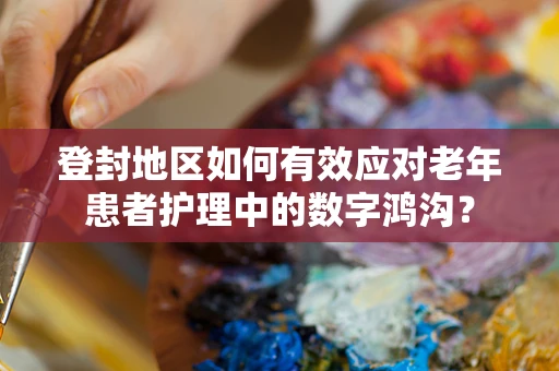 登封地区如何有效应对老年患者护理中的数字鸿沟？