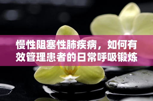 慢性阻塞性肺疾病，如何有效管理患者的日常呼吸锻炼？