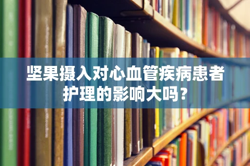 坚果摄入对心血管疾病患者护理的影响大吗？