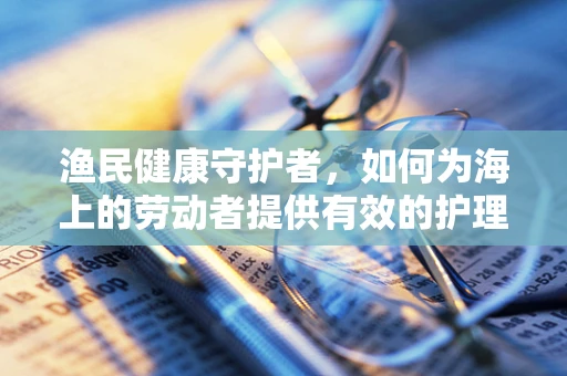 渔民健康守护者，如何为海上的劳动者提供有效的护理支持？