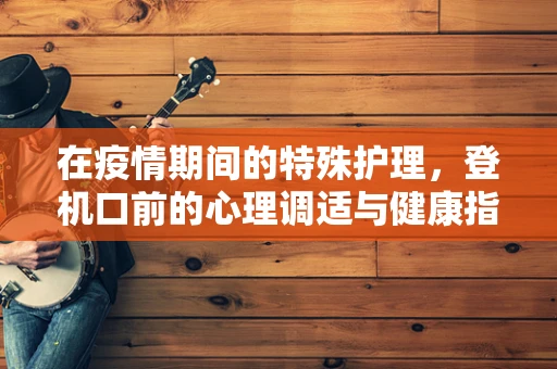 在疫情期间的特殊护理，登机口前的心理调适与健康指导
