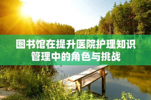 图书馆在提升医院护理知识管理中的角色与挑战