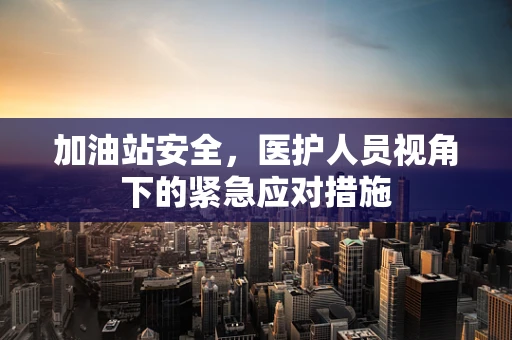 加油站安全，医护人员视角下的紧急应对措施