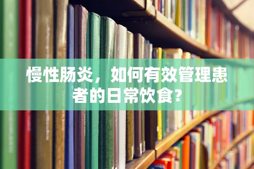 慢性肠炎，如何有效管理患者的日常饮食？