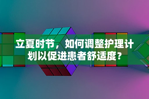 立夏时节，如何调整护理计划以促进患者舒适度？