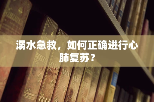 溺水急救，如何正确进行心肺复苏？