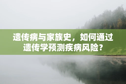 遗传病与家族史，如何通过遗传学预测疾病风险？