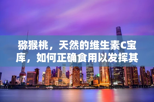猕猴桃，天然的维生素C宝库，如何正确食用以发挥其最大功效？