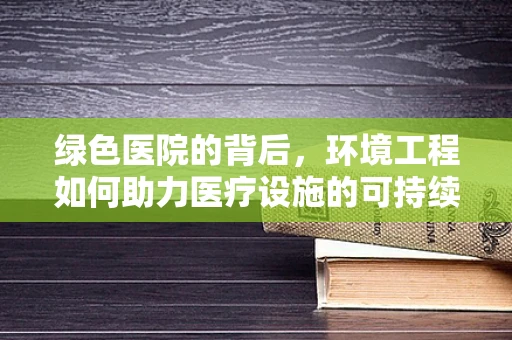 绿色医院的背后，环境工程如何助力医疗设施的可持续发展？