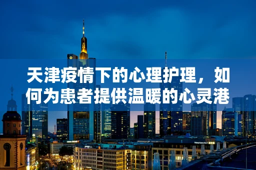 天津疫情下的心理护理，如何为患者提供温暖的心灵港湾？