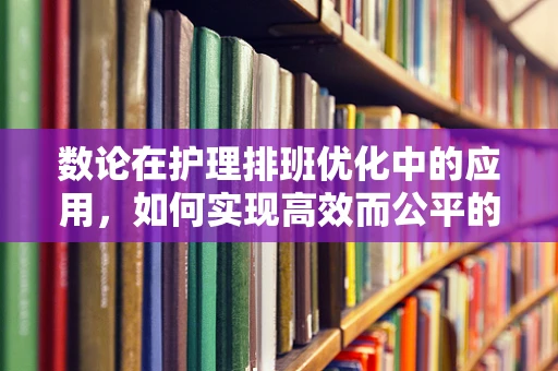 数论在护理排班优化中的应用，如何实现高效而公平的排班？