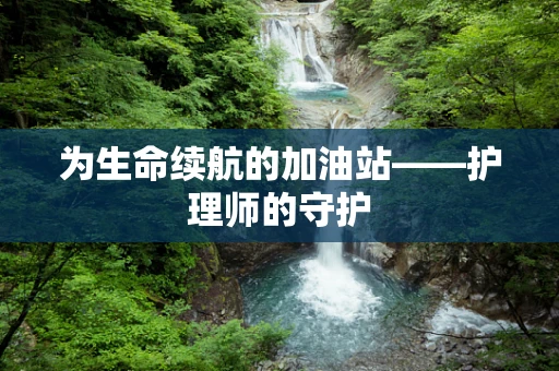 为生命续航的加油站——护理师的守护