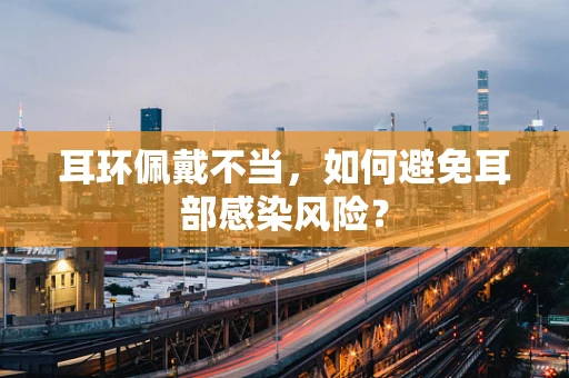 耳环佩戴不当，如何避免耳部感染风险？