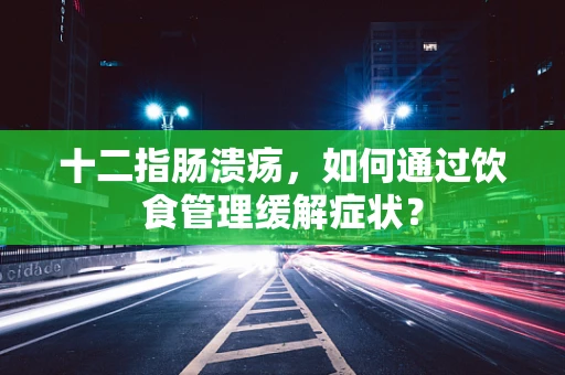 十二指肠溃疡，如何通过饮食管理缓解症状？