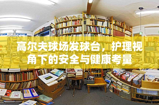 高尔夫球场发球台，护理视角下的安全与健康考量