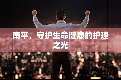 南平，守护生命健康的护理之光