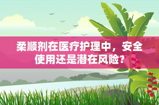 柔顺剂在医疗护理中，安全使用还是潜在风险？