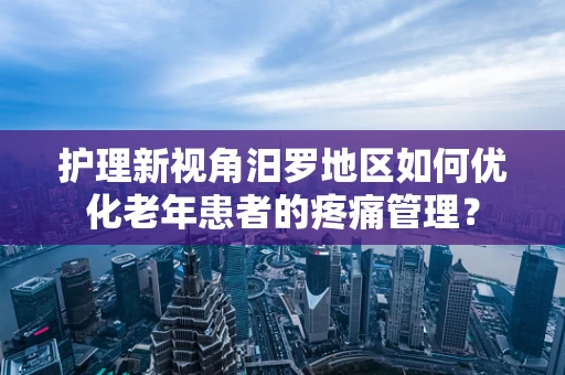 护理新视角汨罗地区如何优化老年患者的疼痛管理？