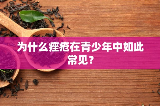 为什么痤疮在青少年中如此常见？