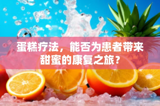 蛋糕疗法，能否为患者带来甜蜜的康复之旅？
