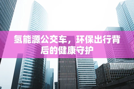 氢能源公交车，环保出行背后的健康守护