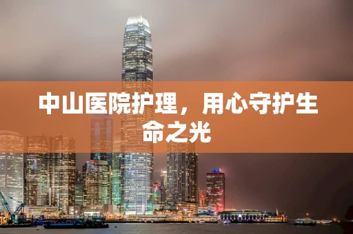 中山医院护理，用心守护生命之光