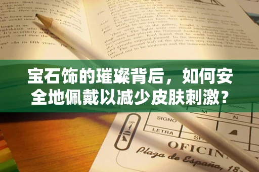 宝石饰的璀璨背后，如何安全地佩戴以减少皮肤刺激？