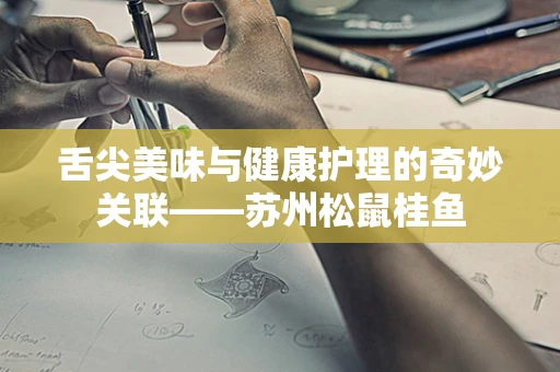 舌尖美味与健康护理的奇妙关联——苏州松鼠桂鱼