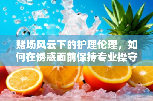 赌场风云下的护理伦理，如何在诱惑面前保持专业操守？