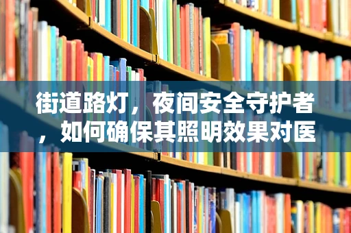 街道路灯，夜间安全守护者，如何确保其照明效果对医院周边环境的影响？