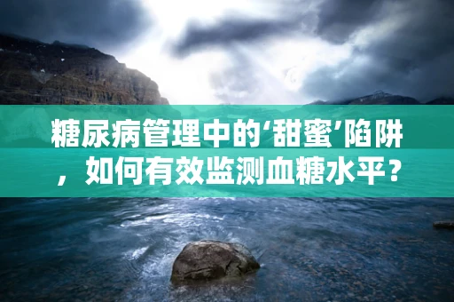 糖尿病管理中的‘甜蜜’陷阱，如何有效监测血糖水平？