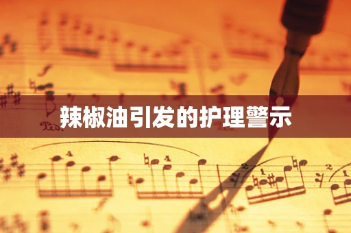 辣椒油引发的护理警示