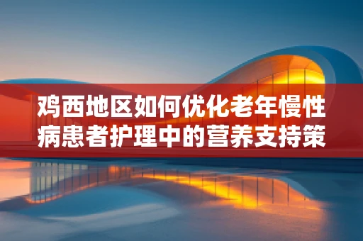 鸡西地区如何优化老年慢性病患者护理中的营养支持策略？