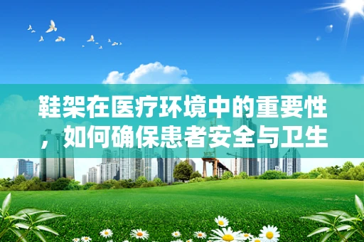 鞋架在医疗环境中的重要性，如何确保患者安全与卫生？