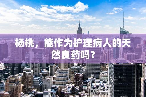 杨桃，能作为护理病人的天然良药吗？