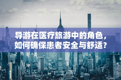 导游在医疗旅游中的角色，如何确保患者安全与舒适？