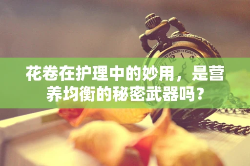 花卷在护理中的妙用，是营养均衡的秘密武器吗？