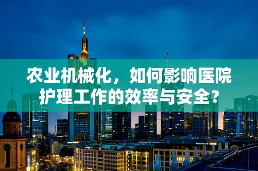 农业机械化，如何影响医院护理工作的效率与安全？