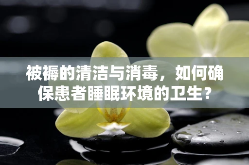 被褥的清洁与消毒，如何确保患者睡眠环境的卫生？