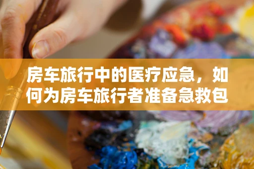 房车旅行中的医疗应急，如何为房车旅行者准备急救包？