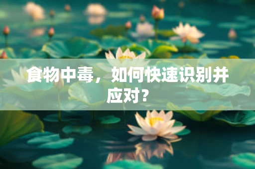 食物中毒，如何快速识别并应对？