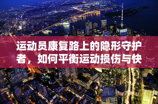 运动员康复路上的隐形守护者，如何平衡运动损伤与快速恢复？