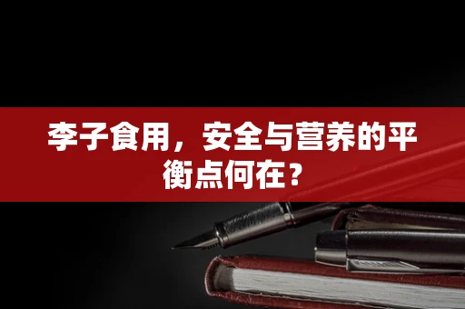 李子食用，安全与营养的平衡点何在？