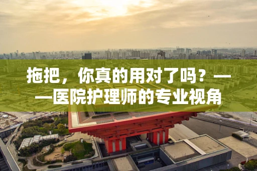 拖把，你真的用对了吗？——医院护理师的专业视角