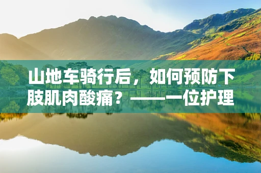 山地车骑行后，如何预防下肢肌肉酸痛？——一位护理师的专业建议
