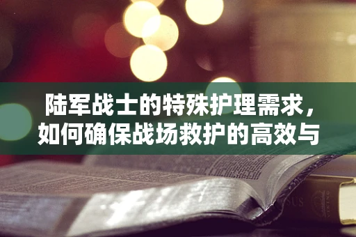陆军战士的特殊护理需求，如何确保战场救护的高效与安全？